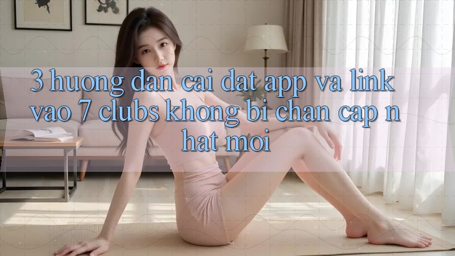 3. Hướng dẫn Cài đặt App Và Link Vào 7 clubs Không Bị Chặn - Cập Nhật Mới