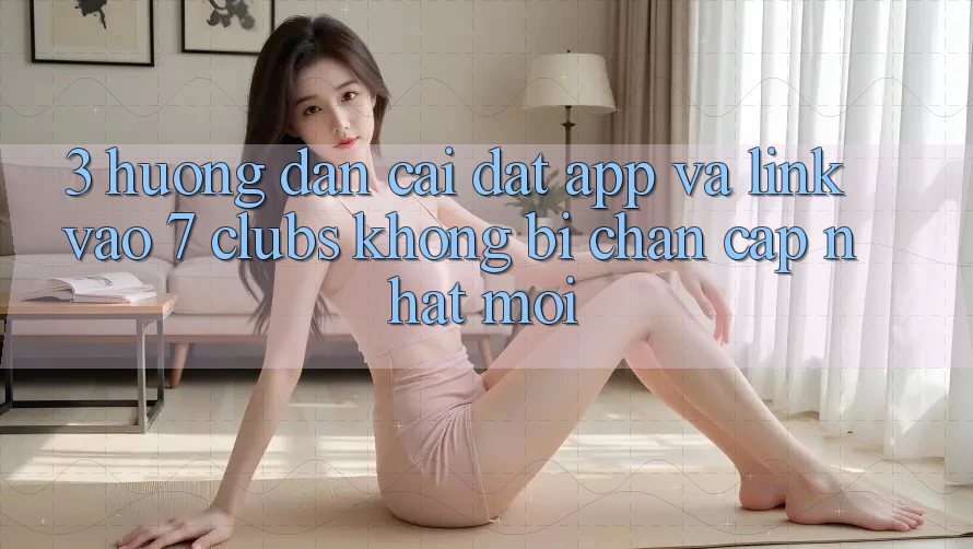 3. Hướng Dẫn Cài đặt App Và Link Vào 7 clubs Không Bị Chặn - Cập Nhật Mới 3. Hướng Dẫn Cài đặt App Và Link Vào 7 clubs Không Bị Chặn - Cập Nhật Mới