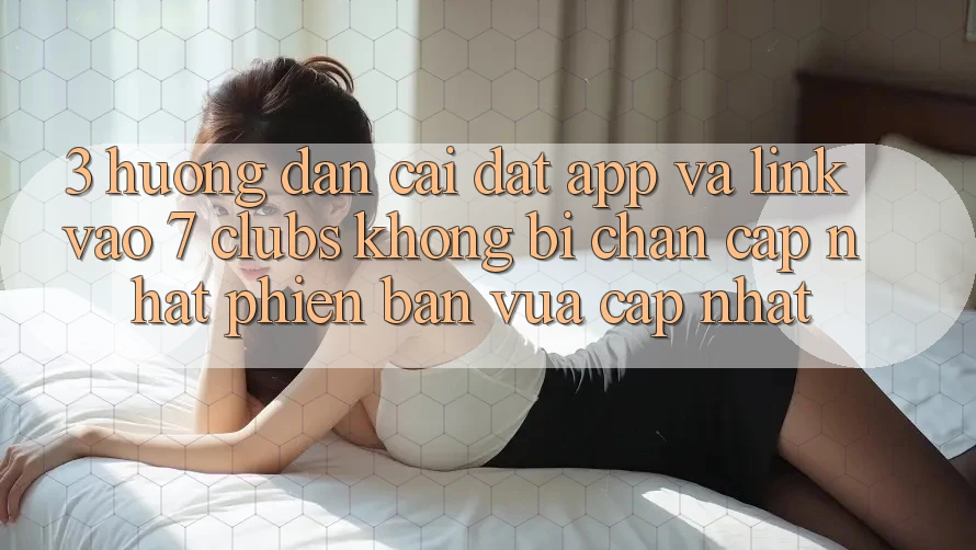 3. Hướng Dẫn Cài đặt App Và Link Vào 7 clubs Không Bị Chặn - Cập Nhật Phiên bản vừa cập nhật