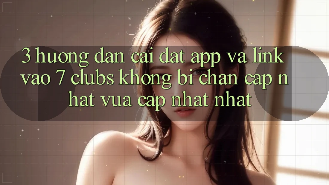 3. Hướng Dẫn Cài đặt App Và Link Vào 7 clubs Không Bị Chặn - Cập Nhật Vừa cập nhật Nhất