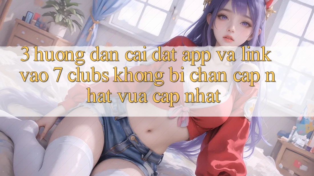 3. Hướng Dẫn Cài đặt App Và Link Vào 7 clubs Không Bị Chặn - Cập Nhật Vừa cập nhật