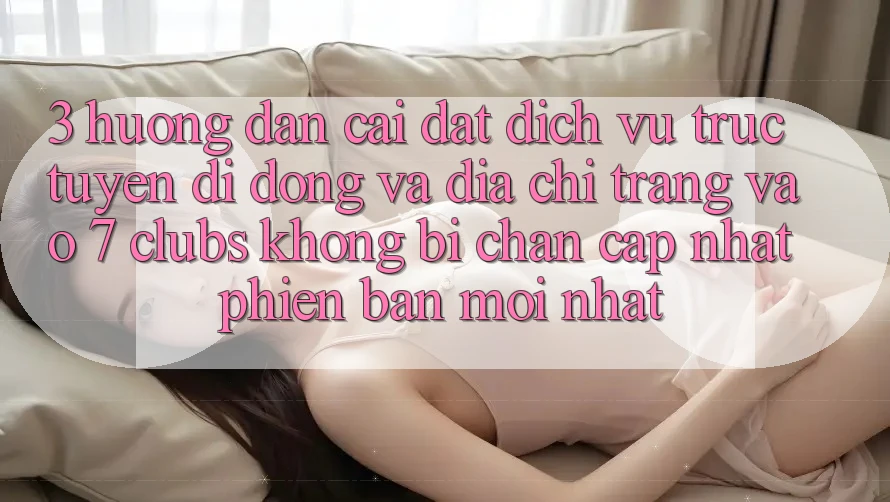3. Hướng Dẫn Cài đặt Dịch vụ trực tuyến di động Và Địa chỉ trang Vào 7 clubs Không Bị Chặn - Cập Nhật Phiên bản mới Nhất