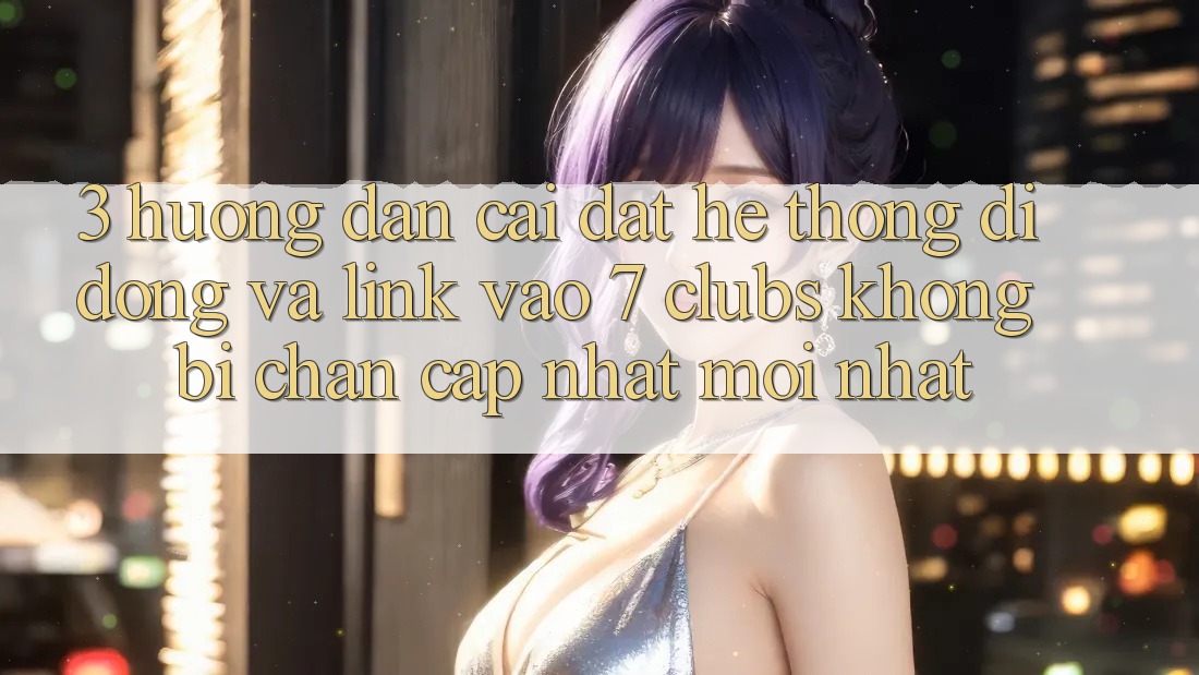 3. Hướng Dẫn Cài đặt Hệ thống di động Và Link Vào 7 clubs Không Bị Chặn - Cập Nhật Mới Nhất