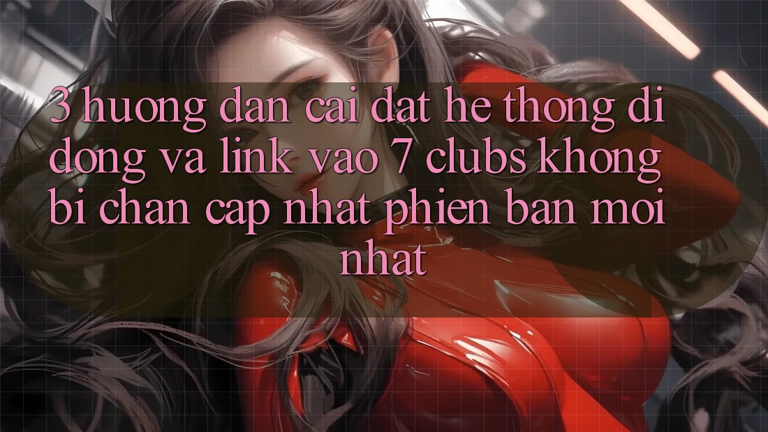 3. Hướng Dẫn Cài đặt Hệ thống di động Và Link Vào 7 clubs Không Bị Chặn - Cập Nhật Phiên bản mới Nhất