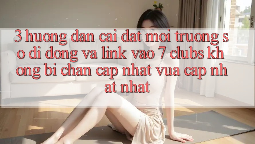 3. Hướng dẫn Cài đặt Môi trường số di động Và Link Vào 7 clubs Không Bị Chặn - Cập Nhật Vừa cập nhật Nhất
