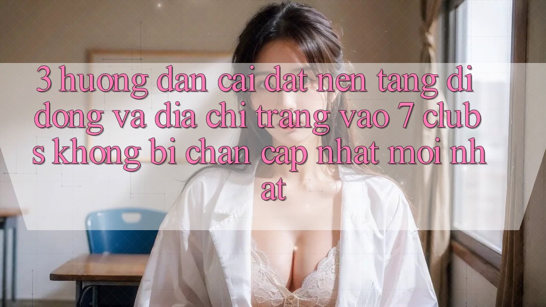 3. Hướng Dẫn Cài đặt Nền tảng di động Và Địa chỉ trang Vào 7 clubs Không Bị Chặn - Cập Nhật Mới Nhất