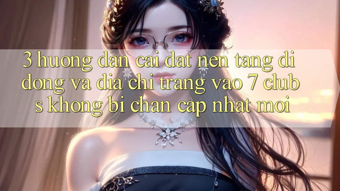 3. Hướng Dẫn Cài đặt Nền tảng di động Và Địa chỉ trang Vào 7 clubs Không Bị Chặn - Cập Nhật Mới 3. Hướng Dẫn Cài đặt Nền tảng di động Và Địa chỉ trang Vào 7 clubs Không Bị Chặn - Cập Nhật Mới