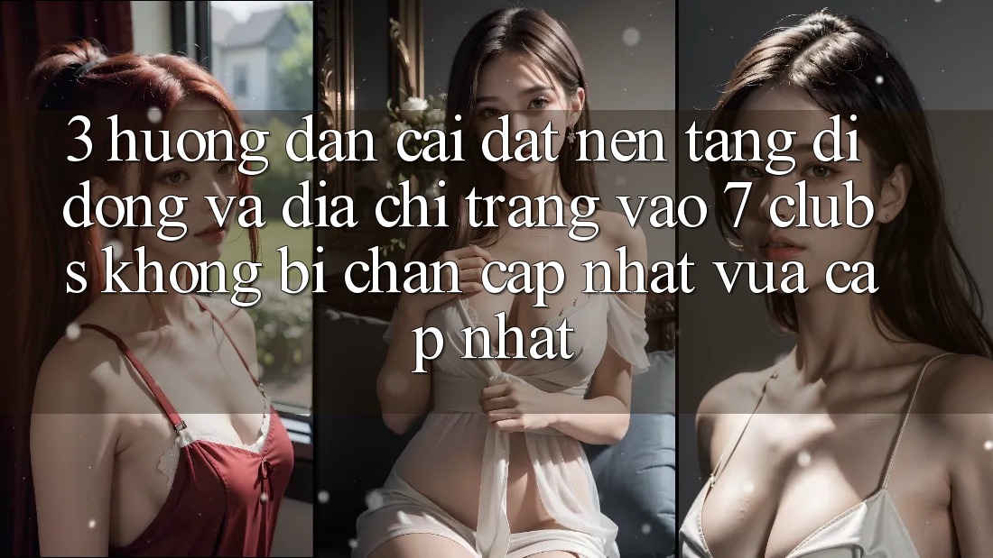 3. Hướng Dẫn Cài đặt Nền tảng di động Và Địa chỉ trang Vào 7 clubs Không Bị Chặn - Cập Nhật Vừa cập nhật
