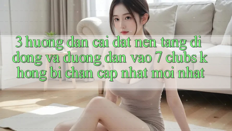 3. Hướng dẫn Cài đặt Nền tảng di động Và Đường dẫn Vào 7 clubs Không Bị Chặn - Cập Nhật Mới Nhất