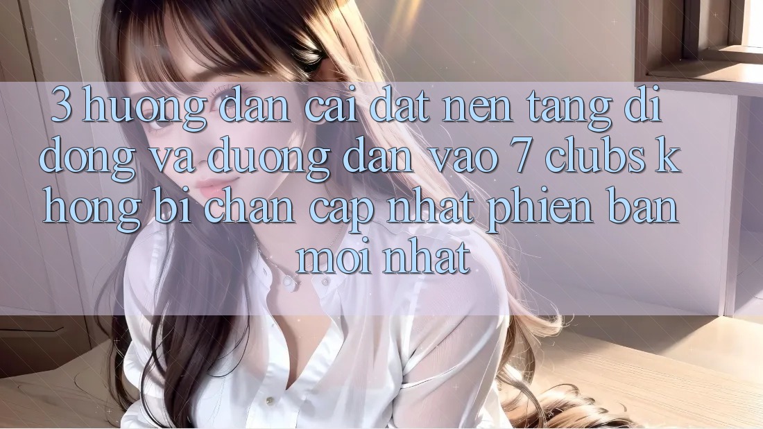 3. Hướng dẫn Cài đặt Nền tảng di động Và Đường dẫn Vào 7 clubs Không Bị Chặn - Cập Nhật Phiên bản mới Nhất