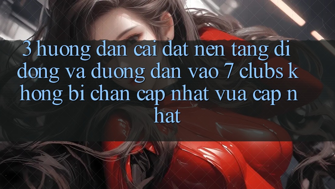 3. Hướng dẫn Cài đặt Nền tảng di động Và Đường dẫn Vào 7 clubs Không Bị Chặn - Cập Nhật Vừa cập nhật