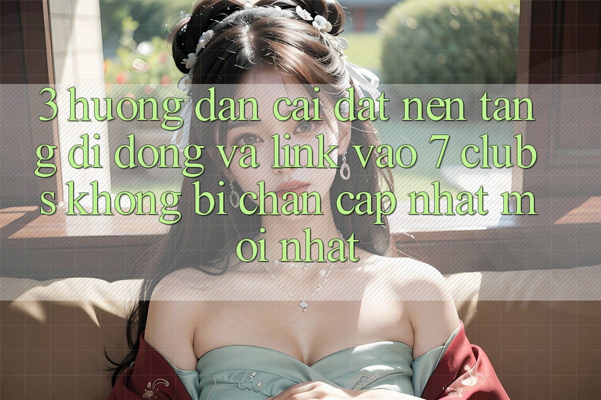 3. Hướng Dẫn Cài đặt Nền tảng di động Và Link Vào 7 clubs Không Bị Chặn - Cập Nhật Mới nhất