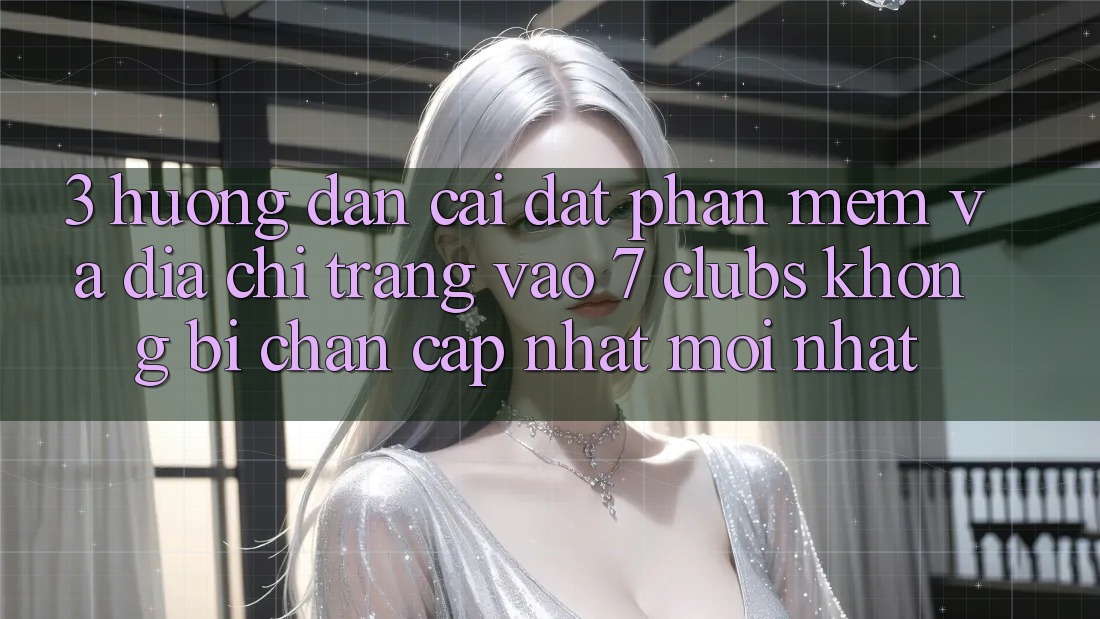 3. Hướng Dẫn Cài đặt Phần mềm Và Địa chỉ trang Vào 7 clubs Không Bị Chặn - Cập Nhật Mới Nhất