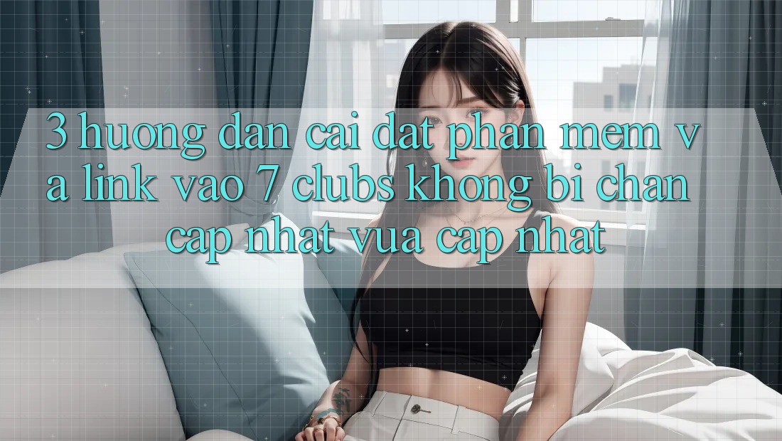 3. Hướng Dẫn Cài đặt Phần mềm Và Link Vào 7 clubs Không Bị Chặn - Cập Nhật Vừa cập nhật