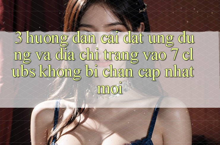 3. Hướng Dẫn Cài đặt Ứng dụng Và Địa chỉ trang Vào 7 clubs Không Bị Chặn - Cập Nhật Mới