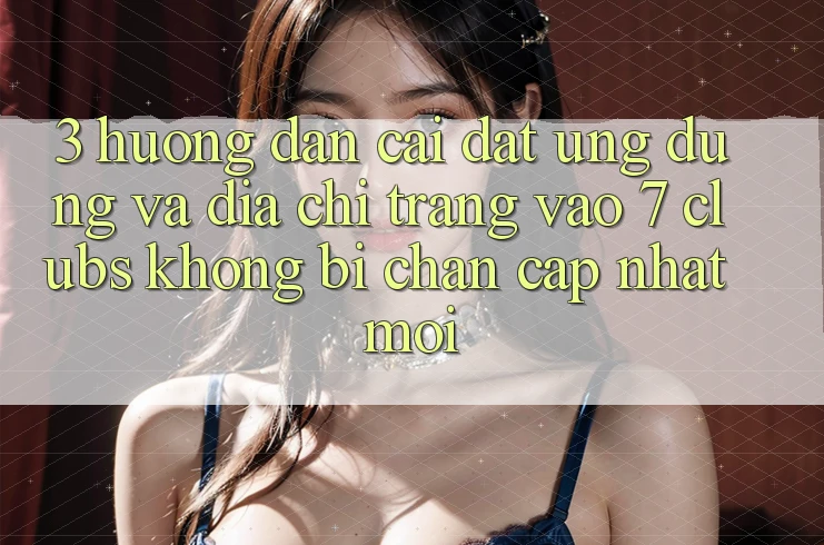 3. Hướng Dẫn Cài đặt Ứng dụng Và Địa chỉ trang Vào 7 clubs Không Bị Chặn - Cập Nhật Mới