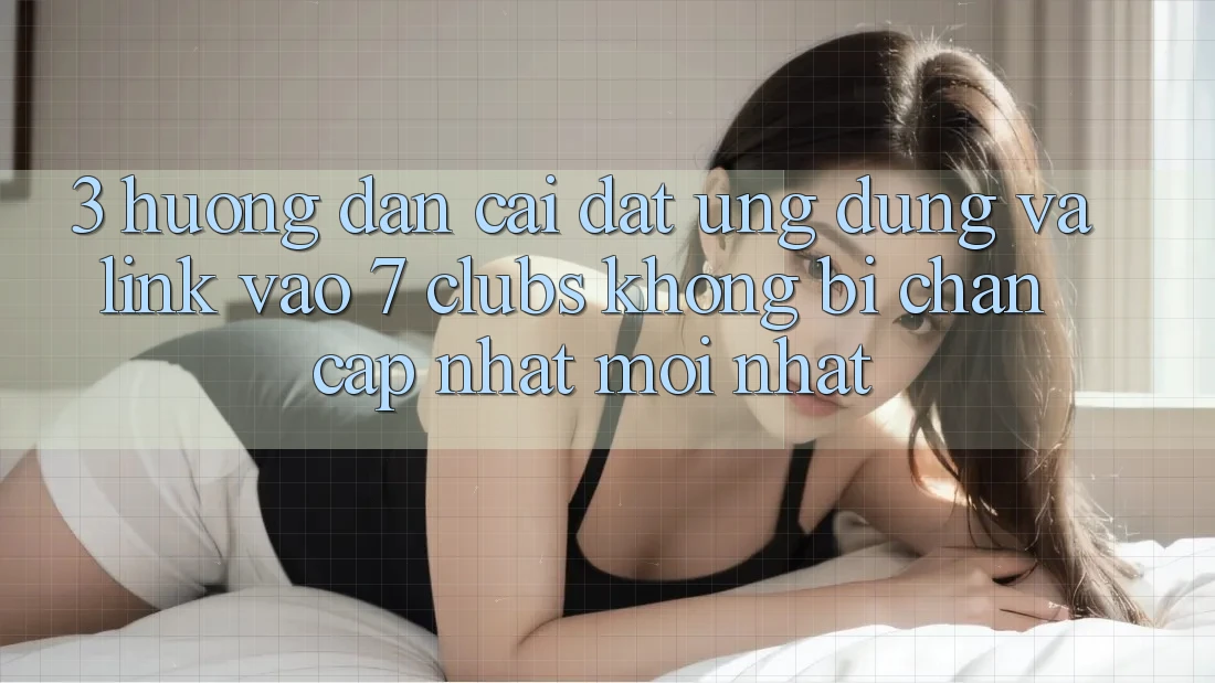 3. Hướng Dẫn Cài đặt Ứng dụng Và Link Vào 7 clubs Không Bị Chặn - Cập Nhật Mới Nhất