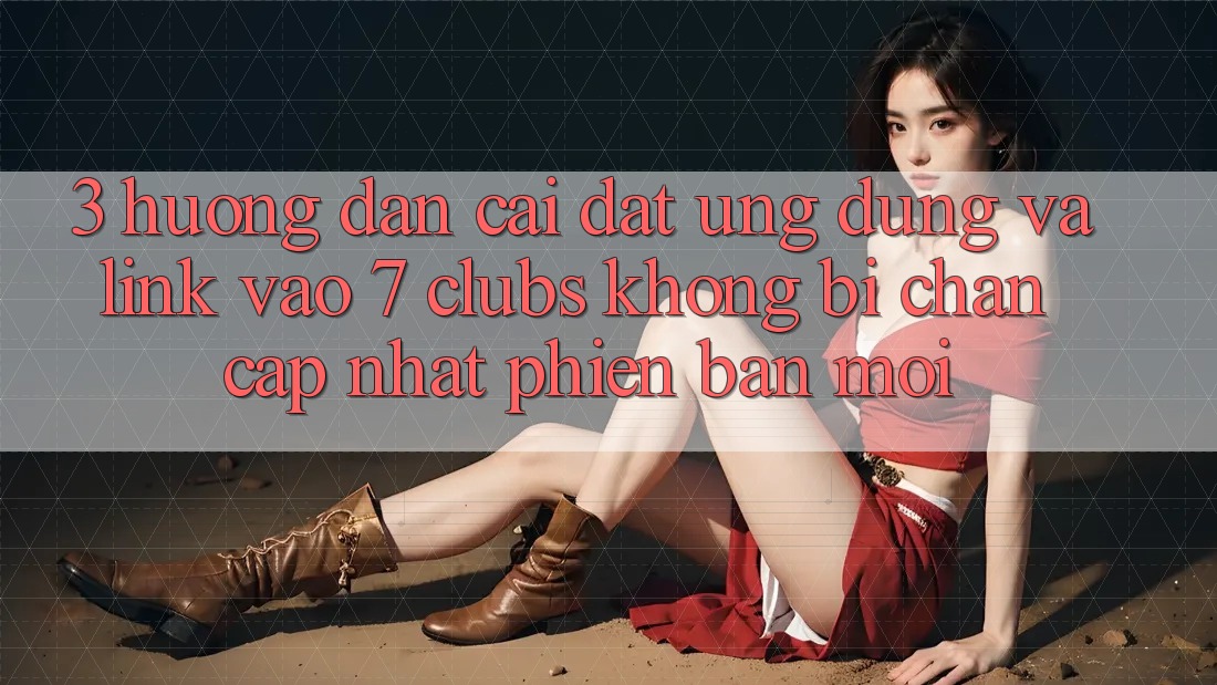 3. Hướng Dẫn Cài đặt Ứng dụng Và Link Vào 7 clubs Không Bị Chặn - Cập Nhật Phiên bản mới 3. Hướng Dẫn Cài đặt Ứng dụng Và Link Vào 7 clubs Không Bị Chặn - Cập Nhật Phiên bản mới