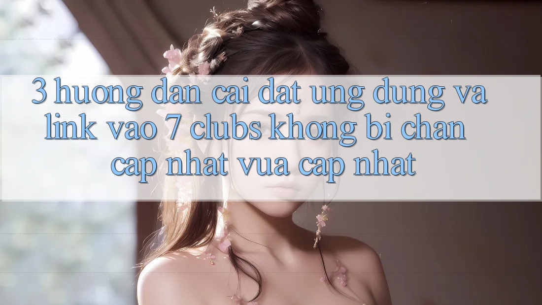 3. Hướng Dẫn Cài đặt Ứng dụng Và Link Vào 7 clubs Không Bị Chặn - Cập Nhật Vừa cập nhật