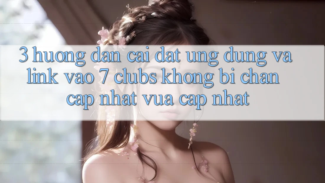 3. Hướng Dẫn Cài đặt Ứng dụng Và Link Vào 7 clubs Không Bị Chặn - Cập Nhật Vừa cập nhật