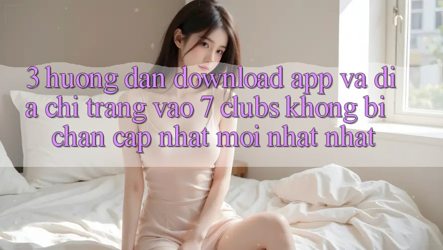 3. Hướng dẫn Download App Và Địa chỉ trang Vào 7 clubs Không Bị Chặn - Cập Nhật Mới nhất Nhất