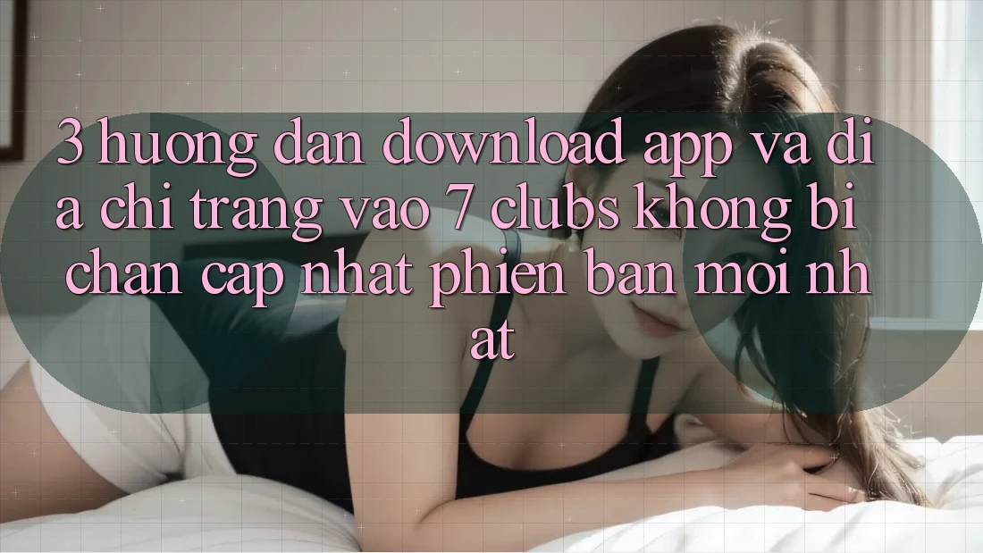 3. Hướng Dẫn Download App Và Địa chỉ trang Vào 7 clubs Không Bị Chặn - Cập Nhật Phiên bản mới Nhất
