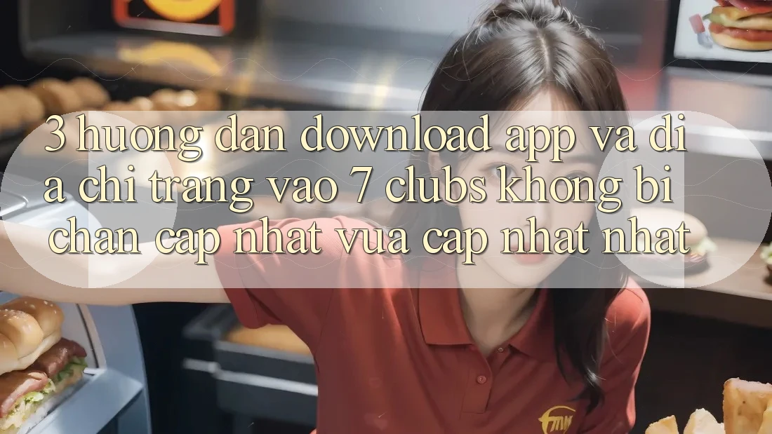 3. Hướng Dẫn Download App Và Địa chỉ trang Vào 7 clubs Không Bị Chặn - Cập Nhật Vừa cập nhật Nhất
