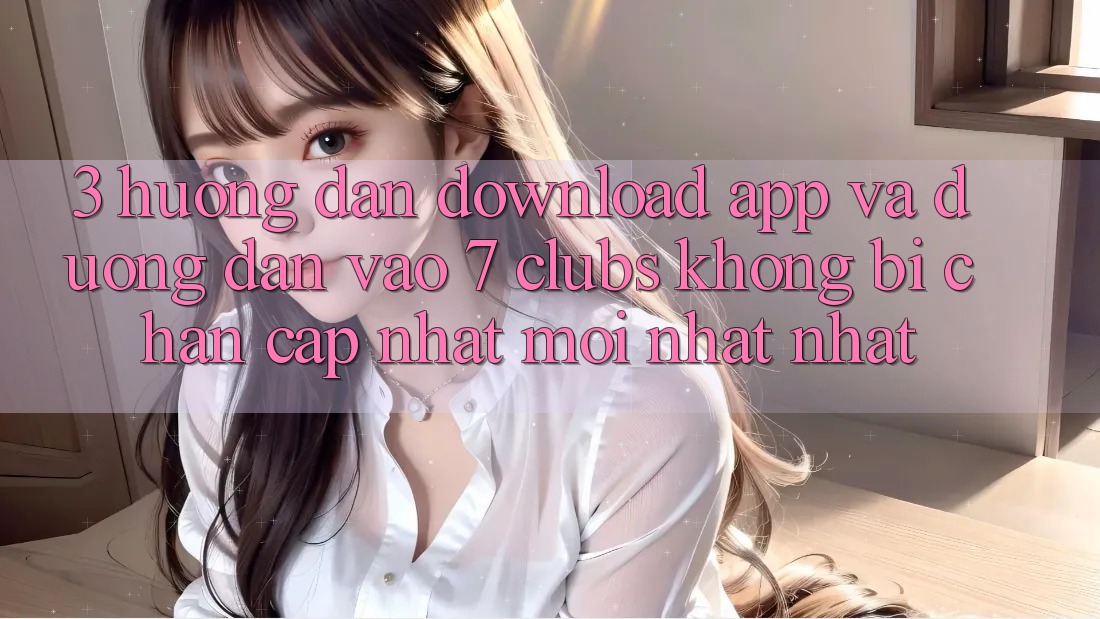 3. Hướng Dẫn Download App Và Đường dẫn Vào 7 clubs Không Bị Chặn - Cập Nhật Mới nhất Nhất 3. Hướng Dẫn Download App Và Đường dẫn Vào 7 clubs Không Bị Chặn - Cập Nhật Mới nhất Nhất
