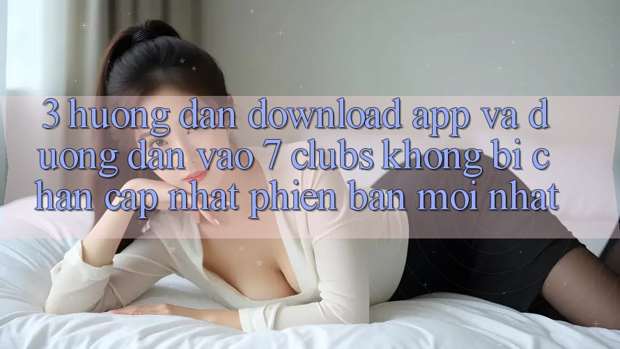 3. Hướng Dẫn Download App Và Đường dẫn Vào 7 clubs Không Bị Chặn - Cập Nhật Phiên bản mới Nhất
