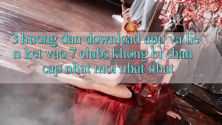 3. Hướng Dẫn Download App Và Liên kết Vào 7 clubs Không Bị Chặn - Cập Nhật Mới nhất Nhất