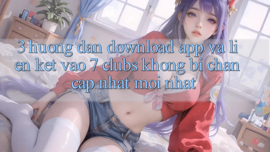 3. Hướng dẫn Download App Và Liên kết Vào 7 clubs Không Bị Chặn - Cập Nhật Mới Nhất 3. Hướng dẫn Download App Và Liên kết Vào 7 clubs Không Bị Chặn - Cập Nhật Mới Nhất