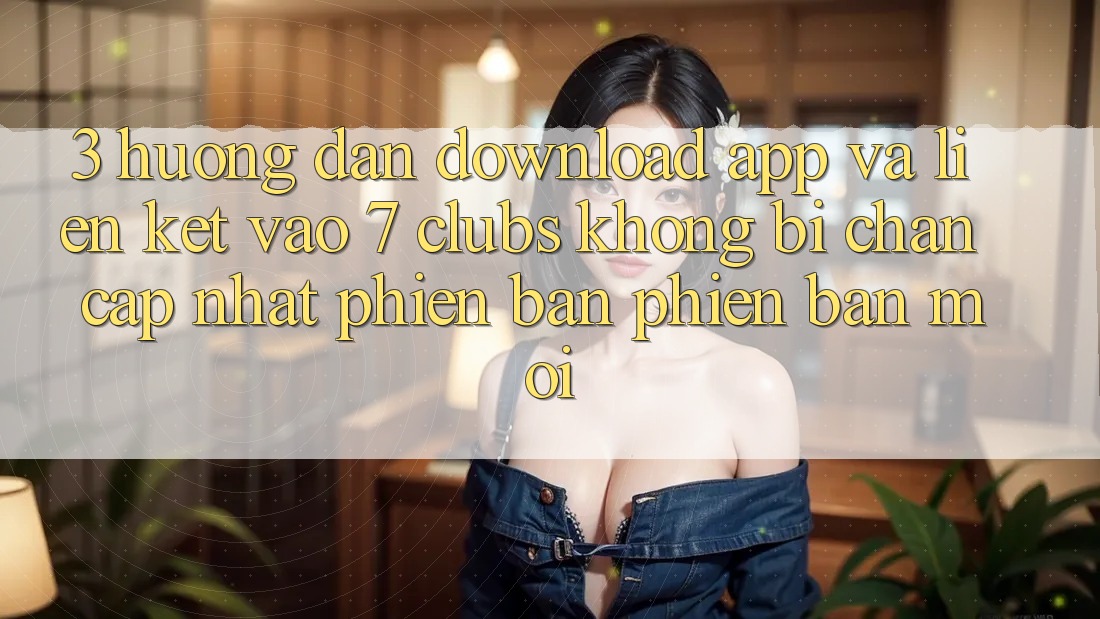 3. Hướng Dẫn Download App Và Liên kết Vào 7 clubs Không Bị Chặn - Cập Nhật Phiên bản phiên bản mới