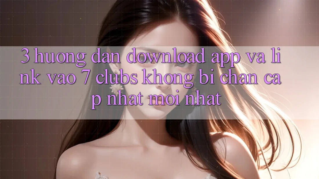 3. Hướng Dẫn Download App Và Link Vào 7 clubs Không Bị Chặn - Cập Nhật Mới Nhất