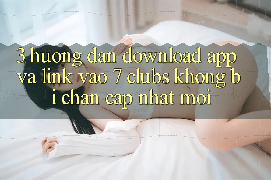 3. Hướng dẫn Download App Và Link Vào 7 clubs Không Bị Chặn - Cập Nhật Mới