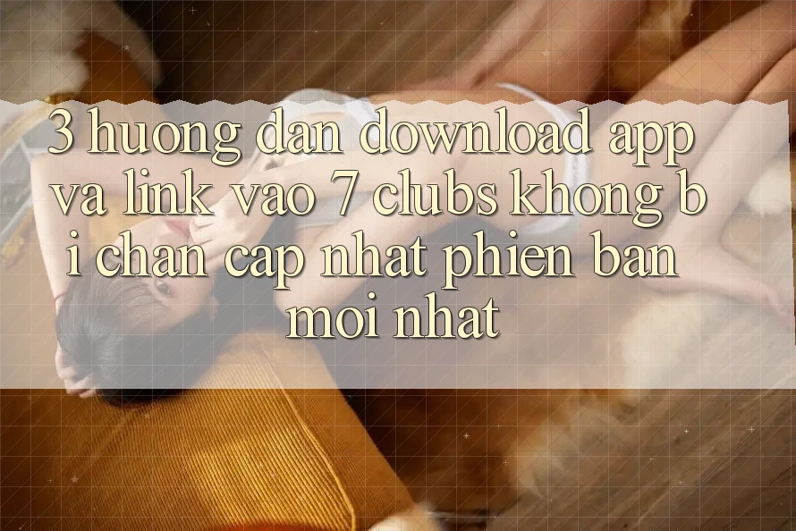3. Hướng Dẫn Download App Và Link Vào 7 clubs Không Bị Chặn - Cập Nhật Phiên bản mới Nhất 3. Hướng Dẫn Download App Và Link Vào 7 clubs Không Bị Chặn - Cập Nhật Phiên bản mới Nhất