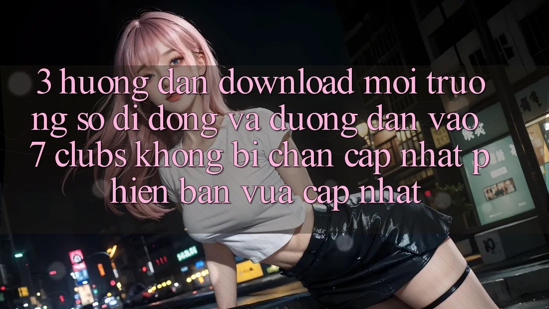 3. Hướng Dẫn Download Môi trường số di động Và Đường dẫn Vào 7 clubs Không Bị Chặn - Cập Nhật Phiên bản vừa cập nhật