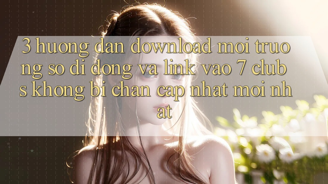 3. Hướng Dẫn Download Môi trường số di động Và Link Vào 7 clubs Không Bị Chặn - Cập Nhật Mới Nhất 3. Hướng Dẫn Download Môi trường số di động Và Link Vào 7 clubs Không Bị Chặn - Cập Nhật Mới Nhất