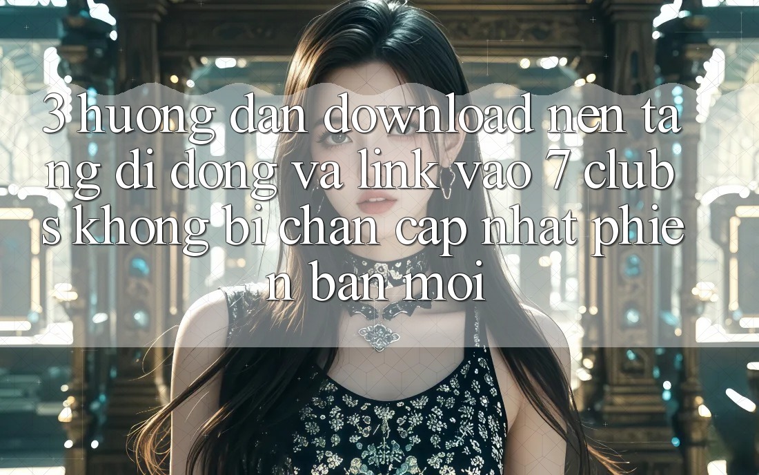 3. Hướng Dẫn Download Nền tảng di động Và Link Vào 7 clubs Không Bị Chặn - Cập Nhật Phiên bản mới