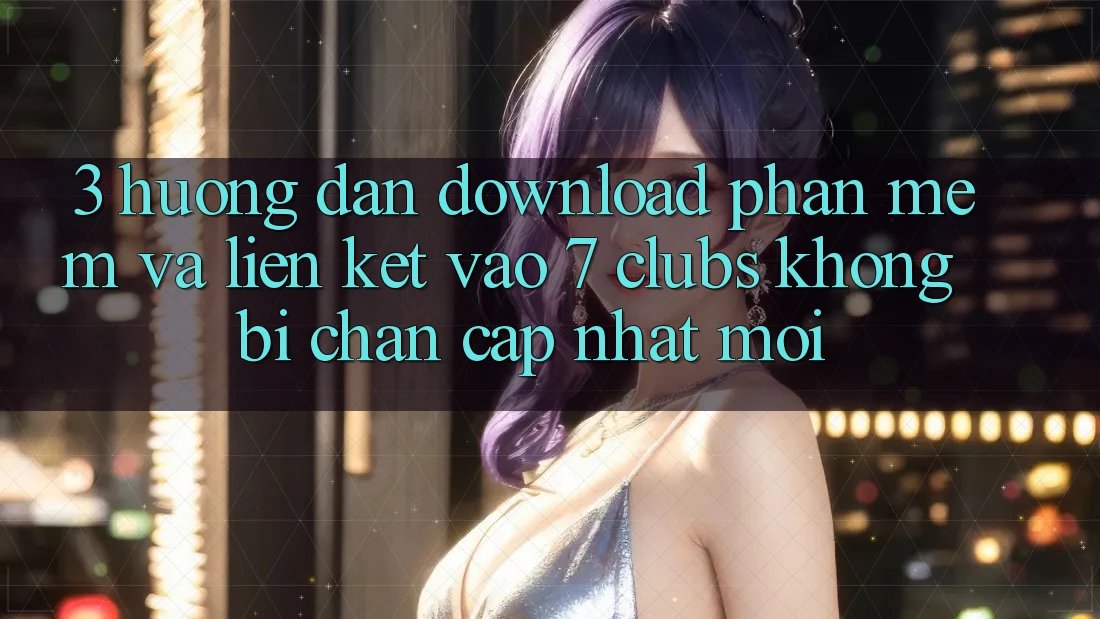 3. Hướng Dẫn Download Phần mềm Và Liên kết Vào 7 clubs Không Bị Chặn - Cập Nhật Mới