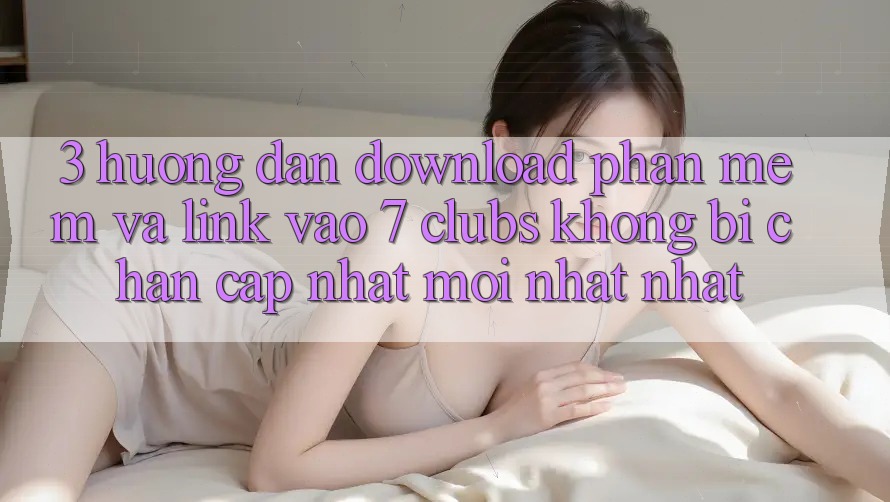 3. Hướng Dẫn Download Phần mềm Và Link Vào 7 clubs Không Bị Chặn - Cập Nhật Mới nhất Nhất