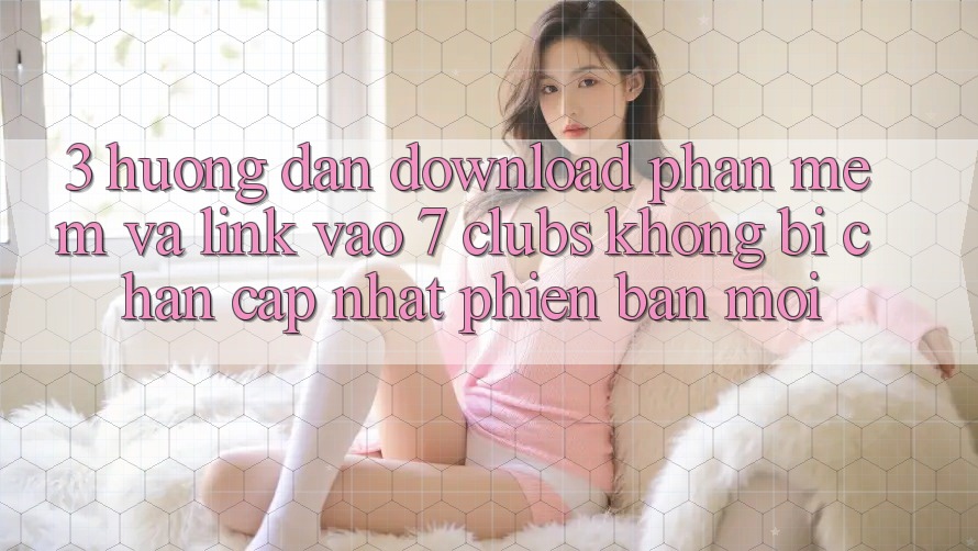 3. Hướng dẫn Download Phần mềm Và Link Vào 7 clubs Không Bị Chặn - Cập Nhật Phiên bản mới