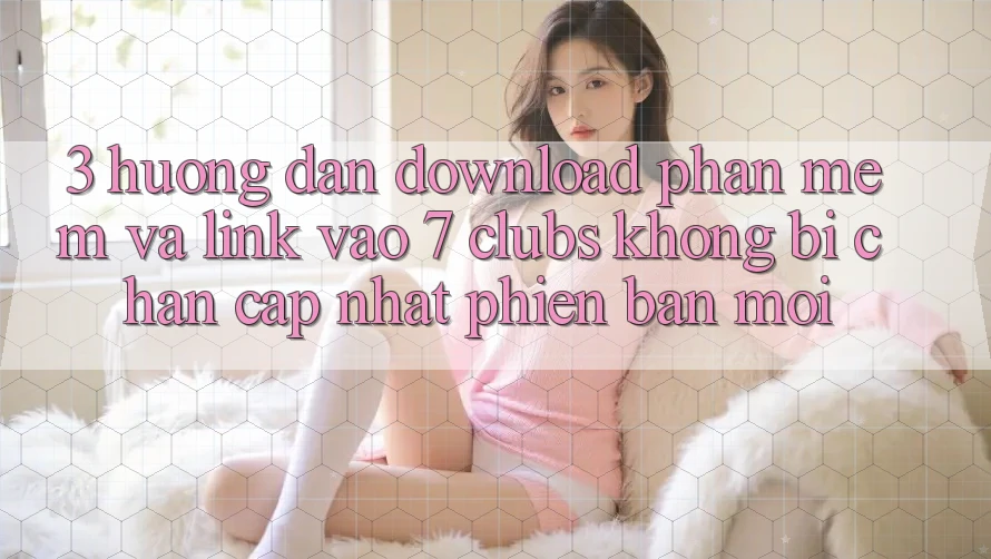 3. Hướng Dẫn Download Phần mềm Và Link Vào 7 clubs Không Bị Chặn - Cập Nhật Phiên bản mới