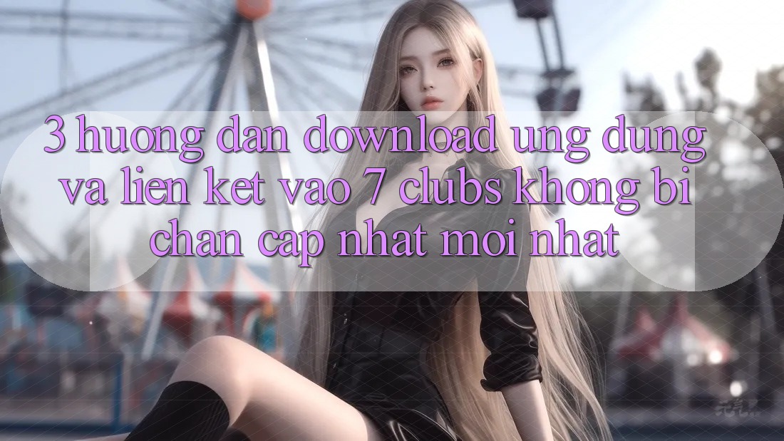 3. Hướng Dẫn Download Ứng dụng Và Liên kết Vào 7 clubs Không Bị Chặn - Cập Nhật Mới Nhất