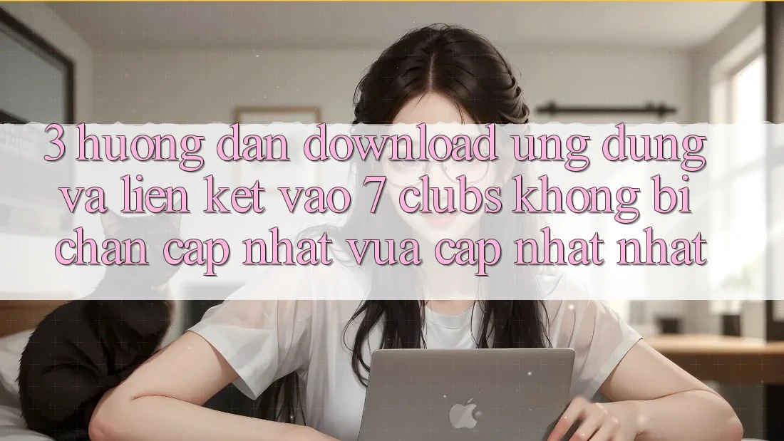 3. Hướng dẫn Download Ứng dụng Và Liên kết Vào 7 clubs Không Bị Chặn - Cập Nhật Vừa cập nhật Nhất
