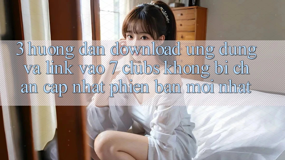 3. Hướng Dẫn Download Ứng dụng Và Link Vào 7 clubs Không Bị Chặn - Cập Nhật Phiên bản mới Nhất