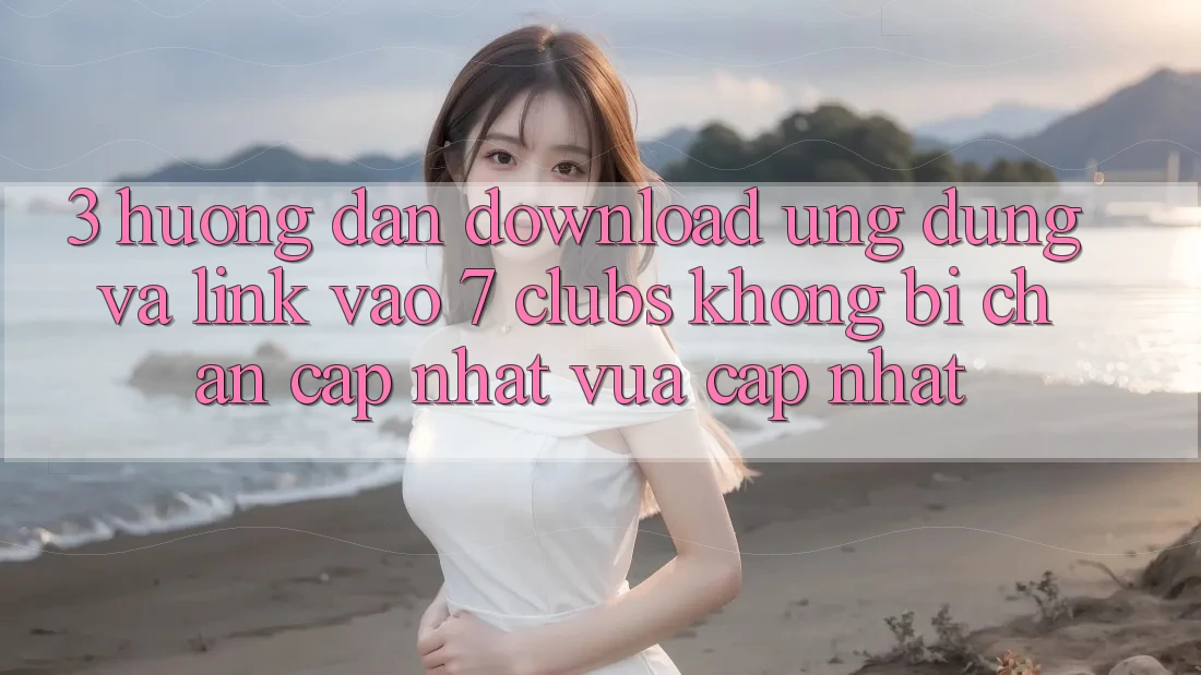 3. Hướng Dẫn Download Ứng dụng Và Link Vào 7 clubs Không Bị Chặn - Cập Nhật Vừa cập nhật