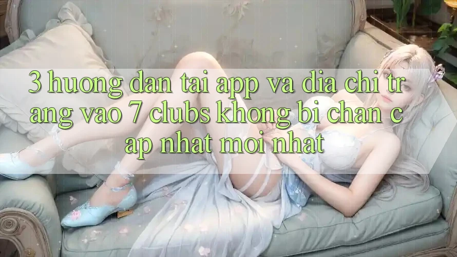 3. Hướng Dẫn Tải App Và Địa chỉ trang Vào 7 clubs Không Bị Chặn - Cập Nhật Mới Nhất