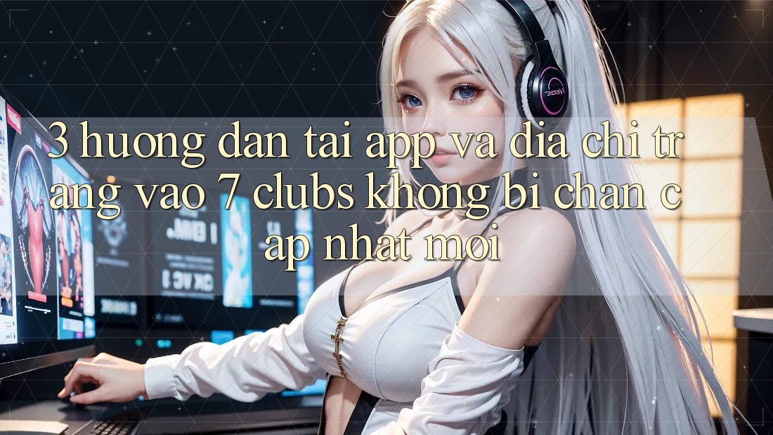 3. Hướng Dẫn Tải App Và Địa chỉ trang Vào 7 clubs Không Bị Chặn - Cập Nhật Mới