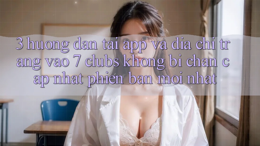 3. Hướng Dẫn Tải App Và Địa chỉ trang Vào 7 clubs Không Bị Chặn - Cập Nhật Phiên bản mới Nhất