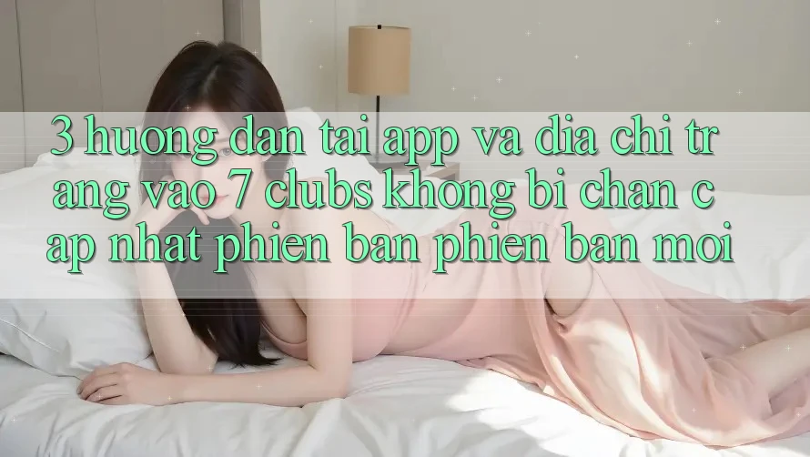3. Hướng Dẫn Tải App Và Địa chỉ trang Vào 7 clubs Không Bị Chặn - Cập Nhật Phiên bản phiên bản mới